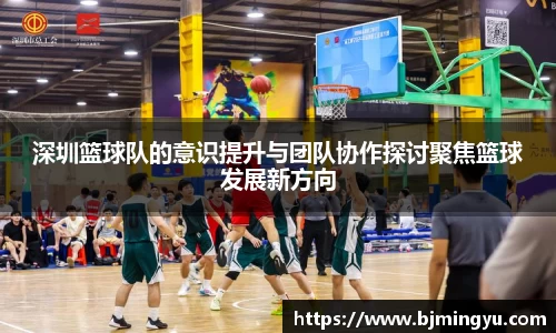 深圳篮球队的意识提升与团队协作探讨聚焦篮球发展新方向
