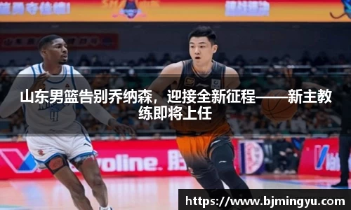 山东男篮告别乔纳森，迎接全新征程——新主教练即将上任
