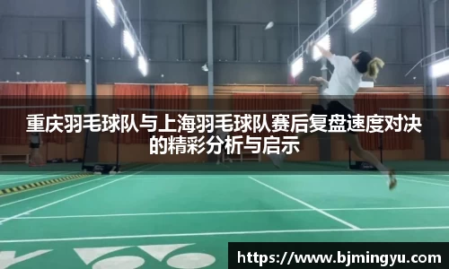 重庆羽毛球队与上海羽毛球队赛后复盘速度对决的精彩分析与启示