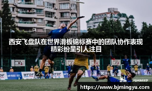 西安飞盘队在世界滑板锦标赛中的团队协作表现精彩纷呈引人注目