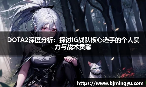 DOTA2深度分析：探讨IG战队核心选手的个人实力与战术贡献