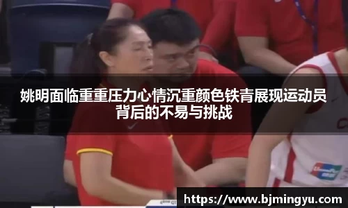 姚明面临重重压力心情沉重颜色铁青展现运动员背后的不易与挑战