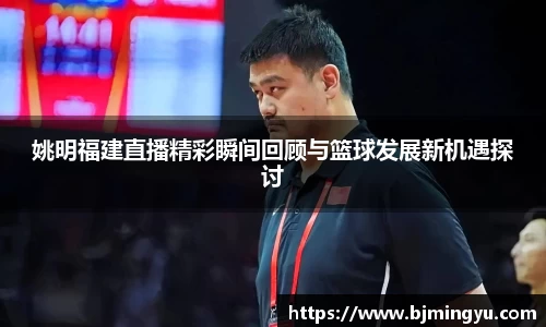 姚明福建直播精彩瞬间回顾与篮球发展新机遇探讨