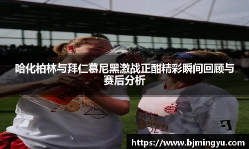 哈化柏林与拜仁慕尼黑激战正酣精彩瞬间回顾与赛后分析