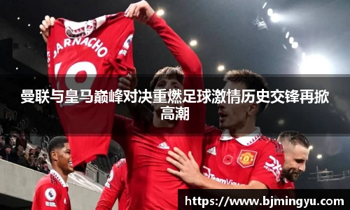 曼联与皇马巅峰对决重燃足球激情历史交锋再掀高潮
